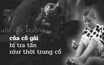 (eMagazine) - Cuộc đời buồn của cô gái bị tra tấn như thời trung cổ