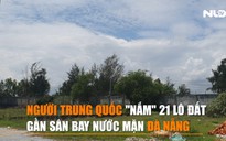 [Video] Người Trung Quốc "nắm" 21 lô đất gần sân bay Nước Mặn Đà Nẵng