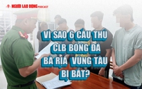 Vì sao 6 cầu thủ CLB bóng đá Bà Rịa - Vũng Tàu bị bắt?