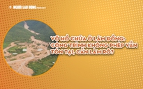 Vỡ hồ chứa nước ở Lâm Đồng: Công trình không phép, chủ đầu tư nói "lỗi do thiên tai"
