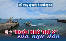 Đổi thay kỳ diệu ở Trường Sa: “Ngôi nhà thứ 2” của ngư dân (kỳ 2)