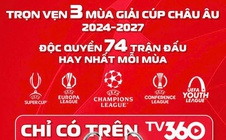 Trọn vẹn 3 mùa các cúp châu Âu và 74 trận độc quyền, hay nhất mỗi mùa chỉ có trên TV360