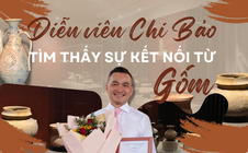 Diễn viên Chi Bảo và tình cảm đặc biệt với gốm Việt