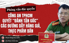 Phỏng vấn độc quyền: Công an TPHCM quyết “đánh tận gốc” các đường dây hàng giả, thực phẩm bẩn