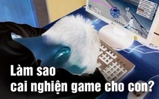 Diễn đàn "cai nghiện game": Người lớn hãy ngưng tiếp tay cho con trẻ!