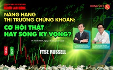 Talkshow: Nâng hạng thị trường chứng khoán - Cơ hội thật hay sóng kỳ vọng?