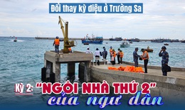 Đổi thay kỳ diệu ở Trường Sa: “Ngôi nhà thứ 2” của ngư dân (kỳ 2)