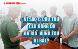 Vì sao 6 cầu thủ CLB bóng đá Bà Rịa - Vũng Tàu bị bắt?