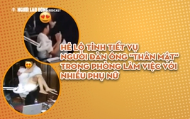 Hé lộ tình tiết vụ người đàn ông "thân mật" trong phòng làm việc với nhiều phụ nữ