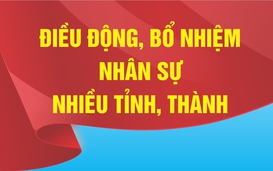 Nhân sự trong tuần: Điều động, bổ nhiệm cán bộ nhiều địa phương, bộ, ngành