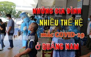 Những "đại gia đình" ở Quảng Nam mắc Covid-19