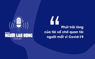 Podcast: Phút trải lòng của tài xế chở quan tài người mất vì Covid-19