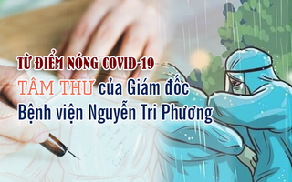 [eMagazine] Tâm thư của Giám đốc Bệnh viện Nguyễn Tri Phương từ điểm nóng Covid-19
