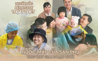 NGƯỜI MẮC BỆNH NAN Y THOÁT CHẾT KỂ CHUYỆN (kỳ 4): Nước mắt của sản phụ ung thư giai đoạn cuối