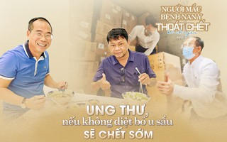 NGƯỜI MẮC BỆNH NAN Y THOÁT CHẾT KỂ CHUYỆN (KỲ 6): Ung thư, nếu không diệt bỏ u sầu sẽ chết sớm