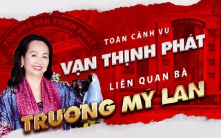 Toàn cảnh vụ án Vạn Thịnh Phát liên quan tỉ phú Trương Mỹ Lan