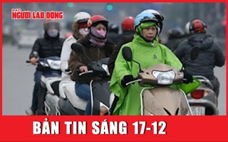 BẢN TIN SÁNG 17-12: Người dân Hà Nội co ro trong đợt rét đậm nhất từ đầu mùa đông