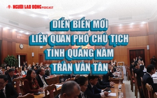 Diễn biến mới liên quan Phó Chủ tịch UBND tỉnh Quảng Nam Trần Văn Tân