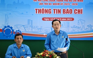 Đại hội XII Công đoàn TP HCM: Tăng cường củng cố niềm tin, mở rộng mặt trận đoàn kết, tập hợp người lao động