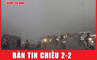 Bản tin chiều 2-2: Vì sao sương mù dày đặc ở Hà Nội?