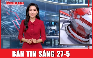 Bản tin sáng 27-5: Đề xuất xóa nợ BHXH để bảo đảm quyền lợi 200.000 người lao động