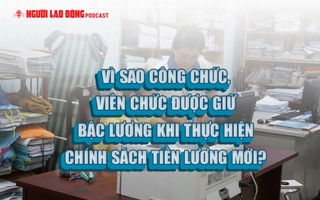 Vì sao công chức, viên chức được giữ bậc lương khi thực hiện chính sách tiền lương mới?