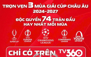 Trọn vẹn 3 mùa các cúp châu Âu và 74 trận độc quyền, hay nhất mỗi mùa chỉ có trên TV360