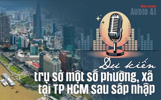Audio AI: Dự kiến trụ sở một số phường, xã tại TP HCM sau sắp xếp